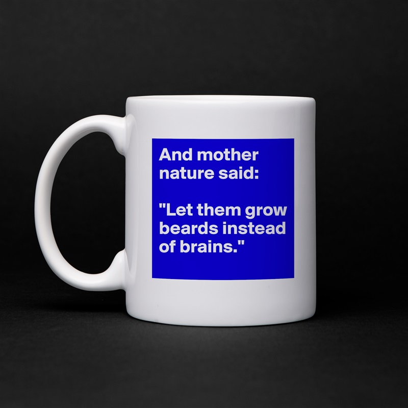 And mother nature said: 

"Let them grow beards instead of brains." White Mug Coffee Tea Custom 