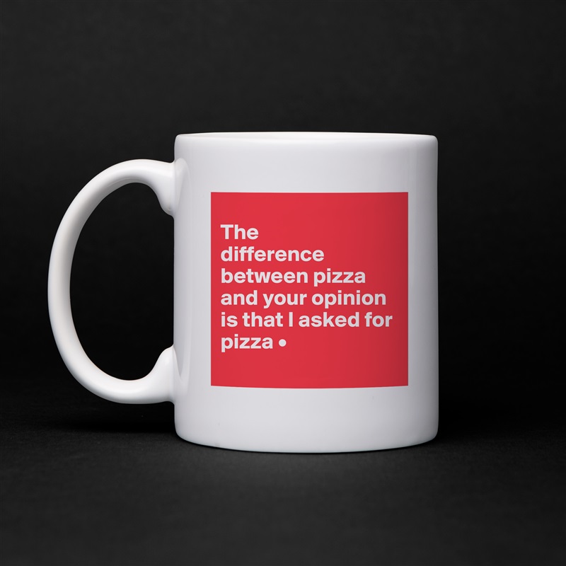
The
difference between pizza and your opinion is that I asked for pizza •
 White Mug Coffee Tea Custom 