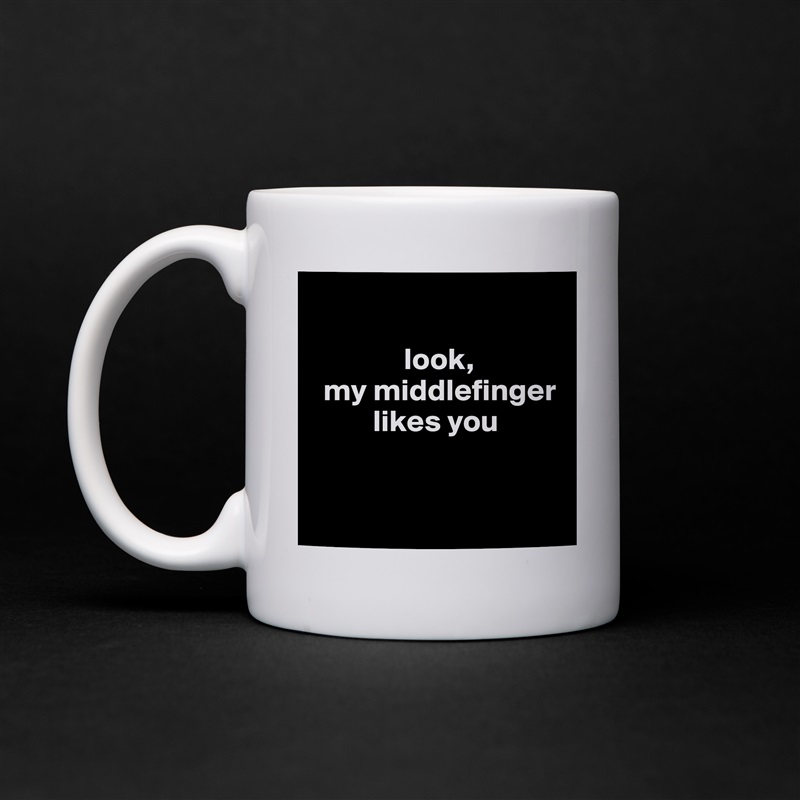 

               look, 
  my middlefinger 
          likes you


 White Mug Coffee Tea Custom 