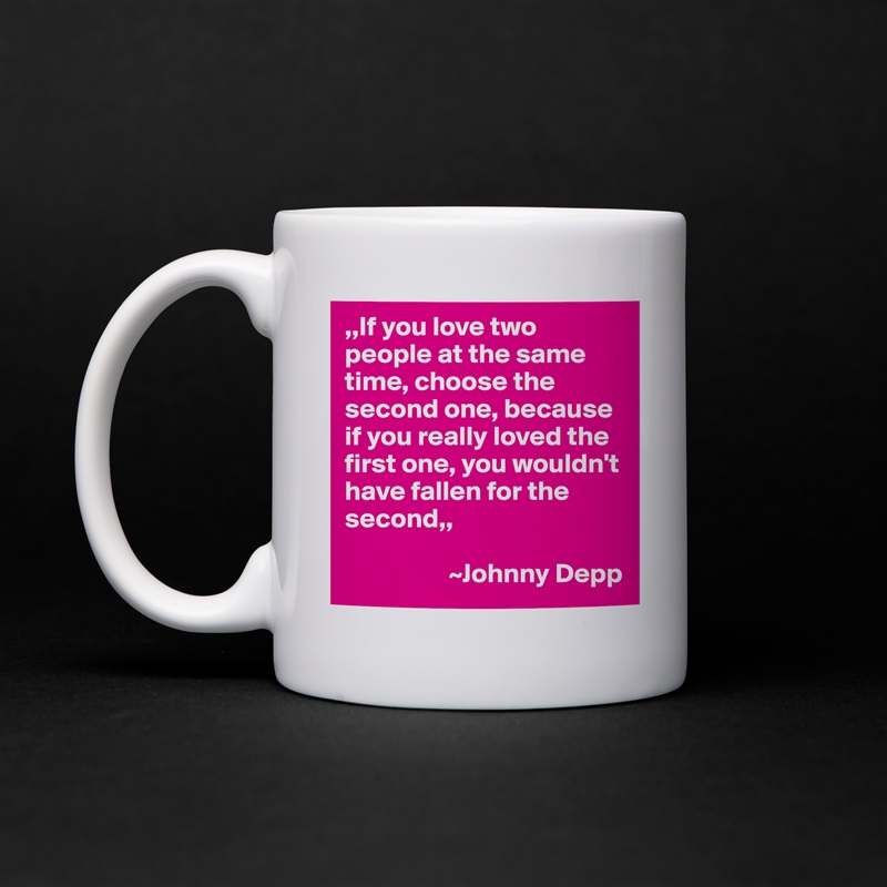 ,,If you love two people at the same time, choose the second one, because if you really loved the first one, you wouldn't have fallen for the second,,

                   ~Johnny Depp White Mug Coffee Tea Custom 