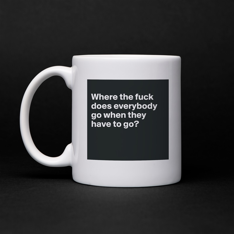 
Where the fuck does everybody go when they have to go?


 White Mug Coffee Tea Custom 