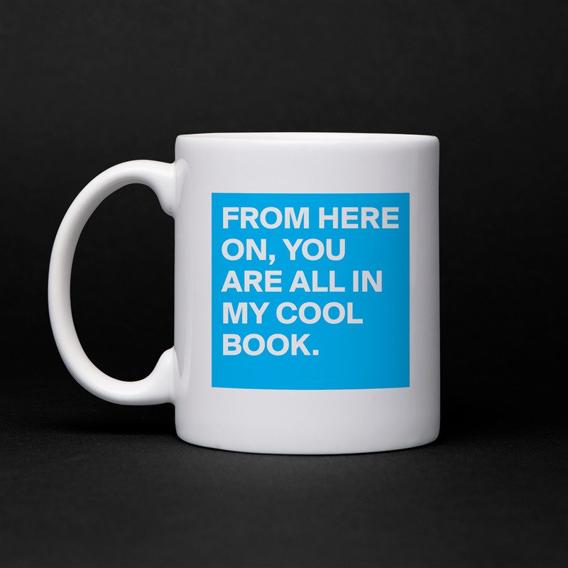 FROM HERE ON, YOU ARE ALL IN MY COOL BOOK. White Mug Coffee Tea Custom 