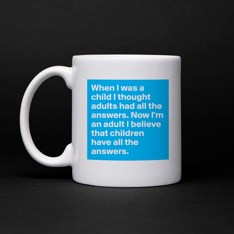 When I was a child I thought adults had all the answers. Now I'm an adult I believe that children have all the answers.  White Mug Coffee Tea Custom 