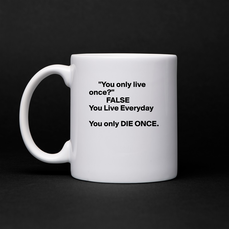       "You only live       once?" 
           FALSE
You Live Everyday

You only DIE ONCE.


  White Mug Coffee Tea Custom 