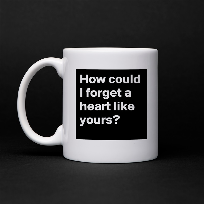 How could I forget a heart like yours? White Mug Coffee Tea Custom 