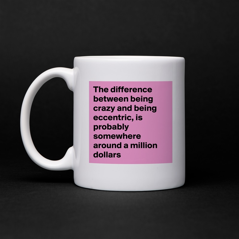 The difference between being crazy and being eccentric, is probably somewhere around a million dollars White Mug Coffee Tea Custom 