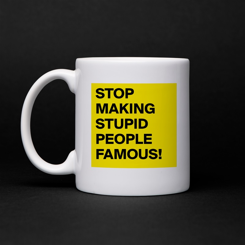 STOP MAKING STUPID PEOPLE FAMOUS!  White Mug Coffee Tea Custom 