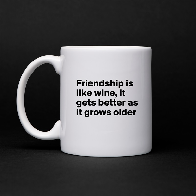 
Friendship is like wine, it gets better as it grows older
 White Mug Coffee Tea Custom 