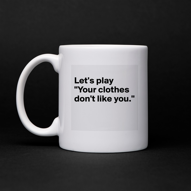 
Let's play 
"Your clothes don't like you."

 White Mug Coffee Tea Custom 