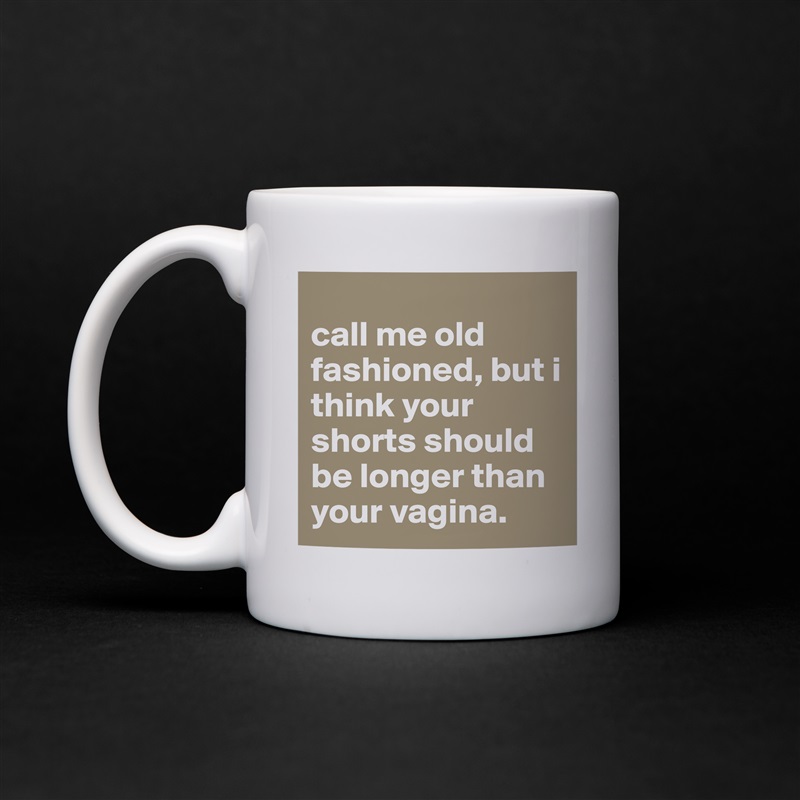 
call me old fashioned, but i think your shorts should be longer than your vagina. White Mug Coffee Tea Custom 