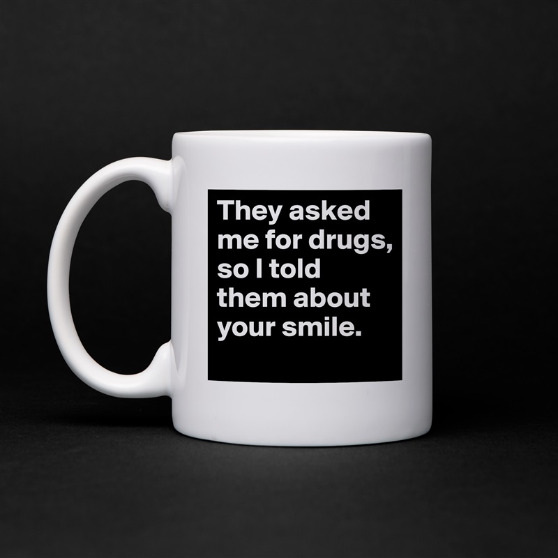 They asked me for drugs, so I told them about your smile. White Mug Coffee Tea Custom 