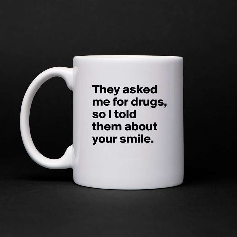 They asked me for drugs, so I told them about your smile. White Mug Coffee Tea Custom 