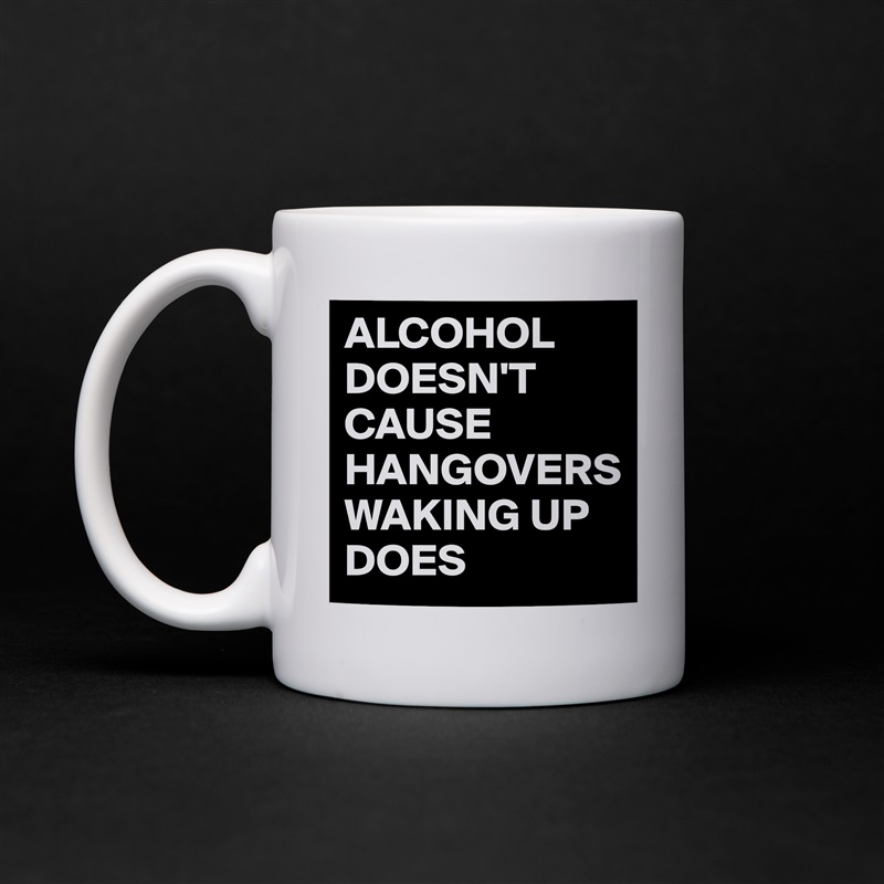 ALCOHOL DOESN'T CAUSE HANGOVERS WAKING UP DOES White Mug Coffee Tea Custom 