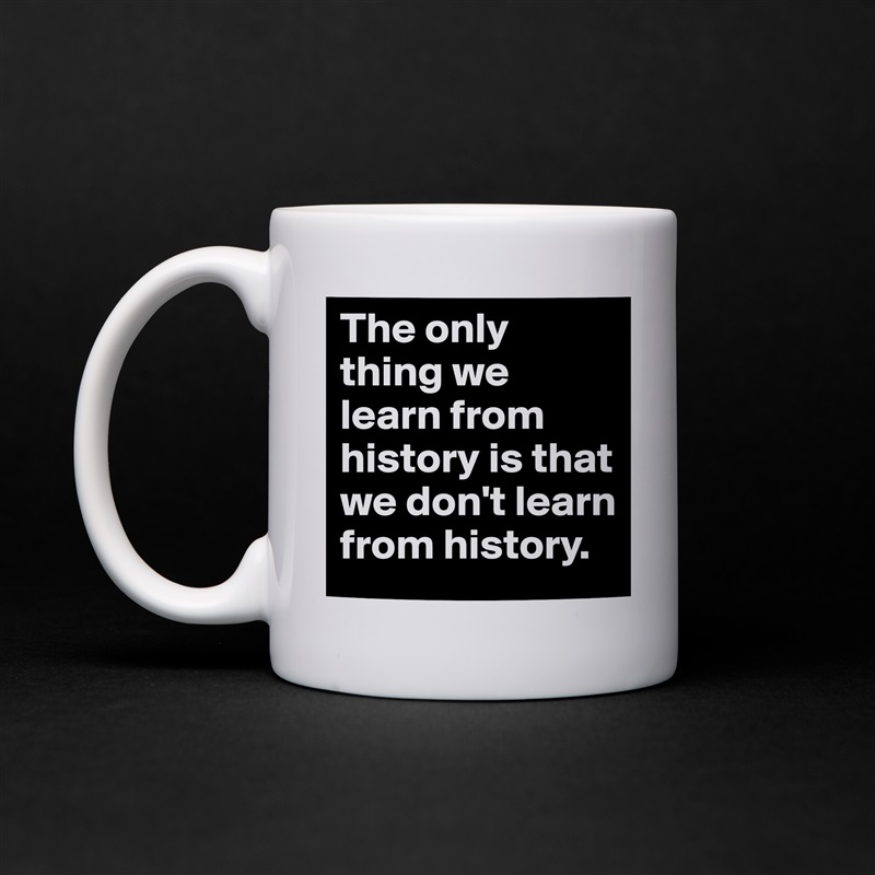 The only thing we learn from history is that we don't learn from history.  White Mug Coffee Tea Custom 