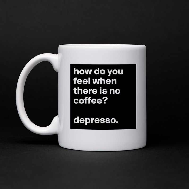 how do you feel when there is no coffee?

depresso. White Mug Coffee Tea Custom 