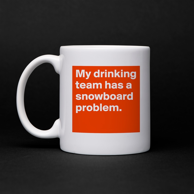 My drinking team has a snowboard problem.
 White Mug Coffee Tea Custom 