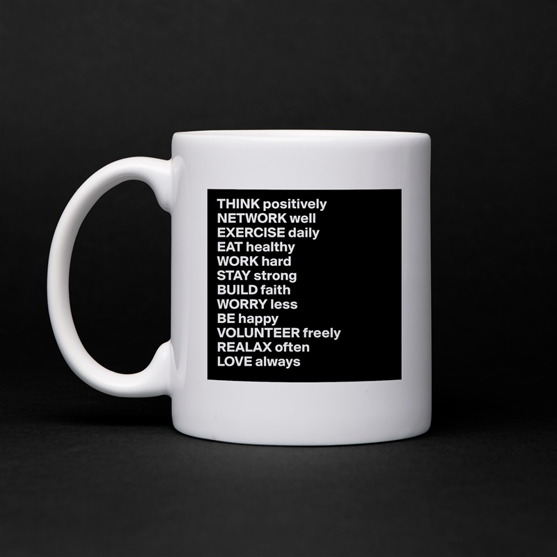 THINK positively
NETWORK well
EXERCISE daily
EAT healthy
WORK hard
STAY strong
BUILD faith
WORRY less
BE happy
VOLUNTEER freely 
REALAX often
LOVE always White Mug Coffee Tea Custom 
