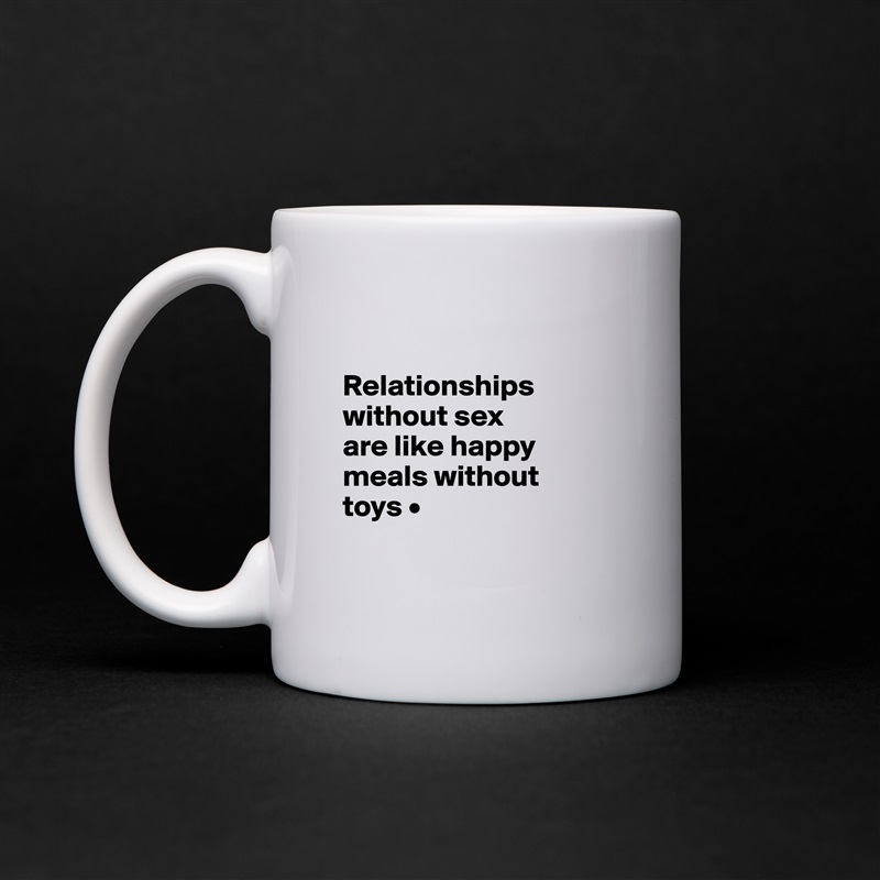 

Relationships
without sex
are like happy
meals without
toys •

 White Mug Coffee Tea Custom 