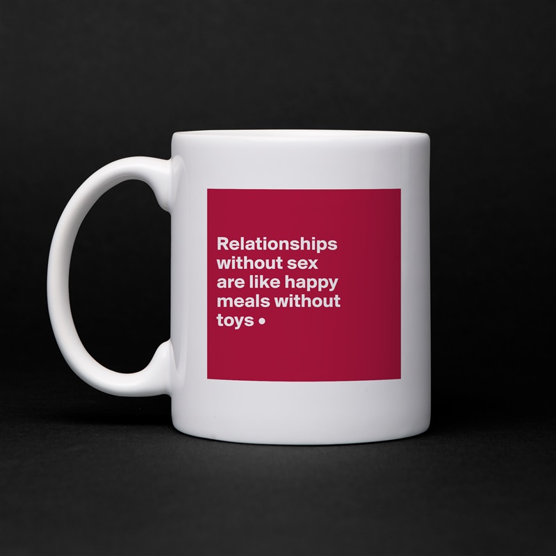 

Relationships
without sex
are like happy
meals without
toys •

 White Mug Coffee Tea Custom 
