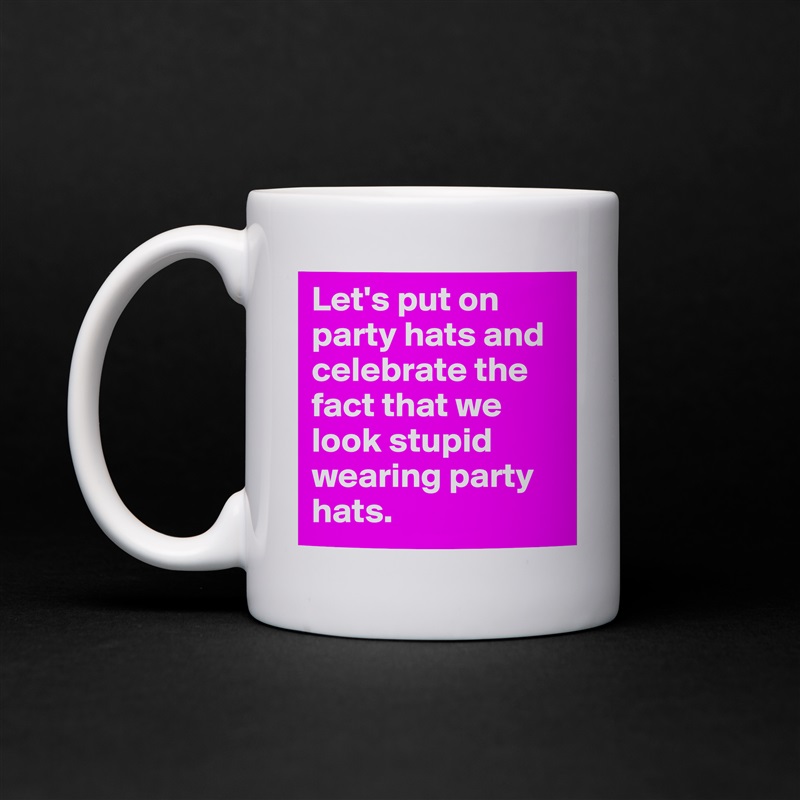 Let's put on party hats and celebrate the fact that we look stupid wearing party hats. White Mug Coffee Tea Custom 