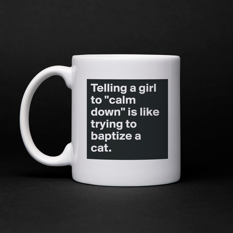 Telling a girl to "calm down" is like trying to baptize a cat. White Mug Coffee Tea Custom 