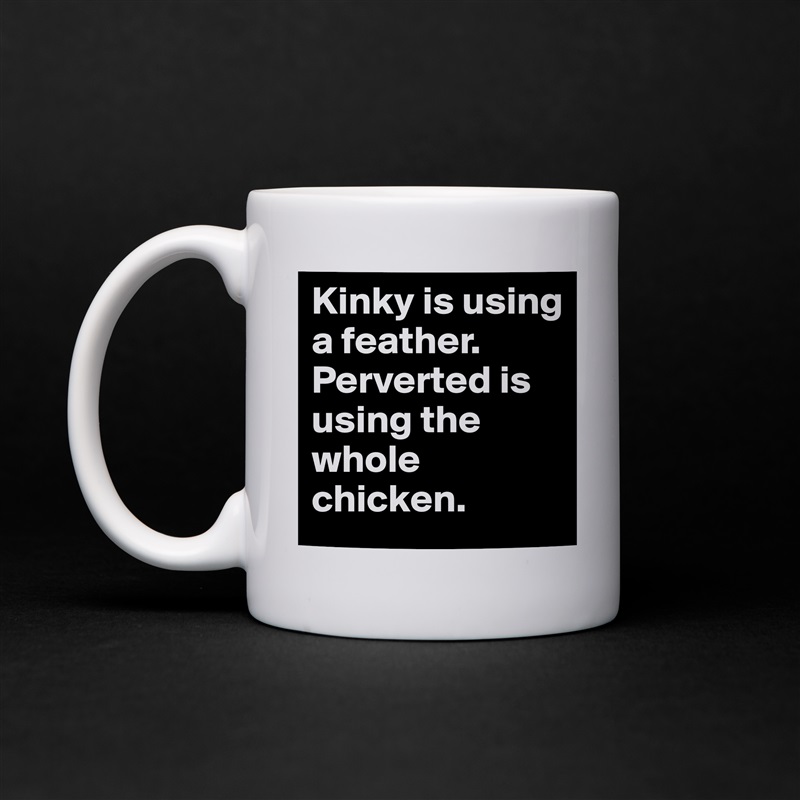 Kinky is using a feather. Perverted is using the whole chicken. White Mug Coffee Tea Custom 