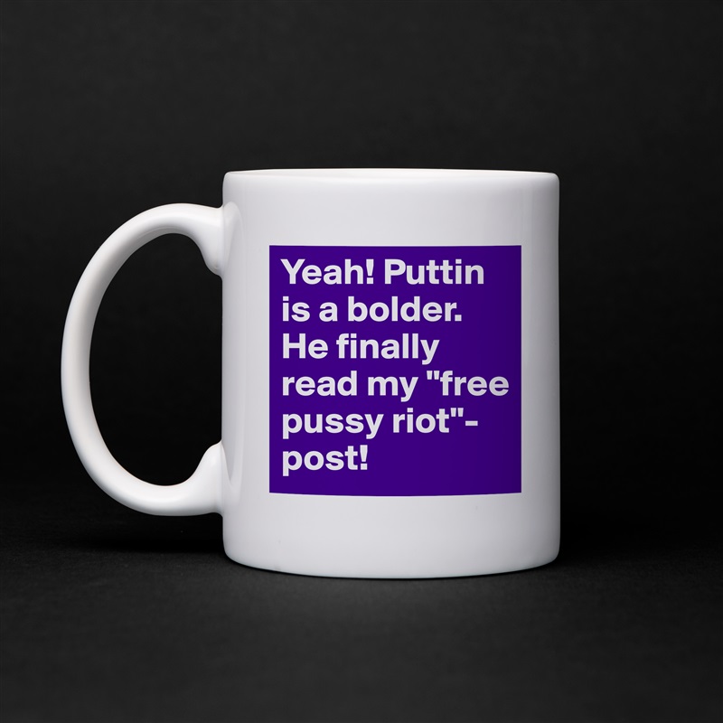 Yeah! Puttin is a bolder. He finally read my "free pussy riot"-post!  White Mug Coffee Tea Custom 