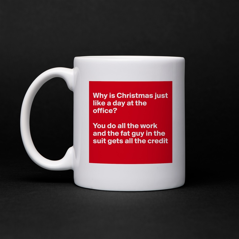 
Why is Christmas just like a day at the office?

You do all the work and the fat guy in the suit gets all the credit
 White Mug Coffee Tea Custom 