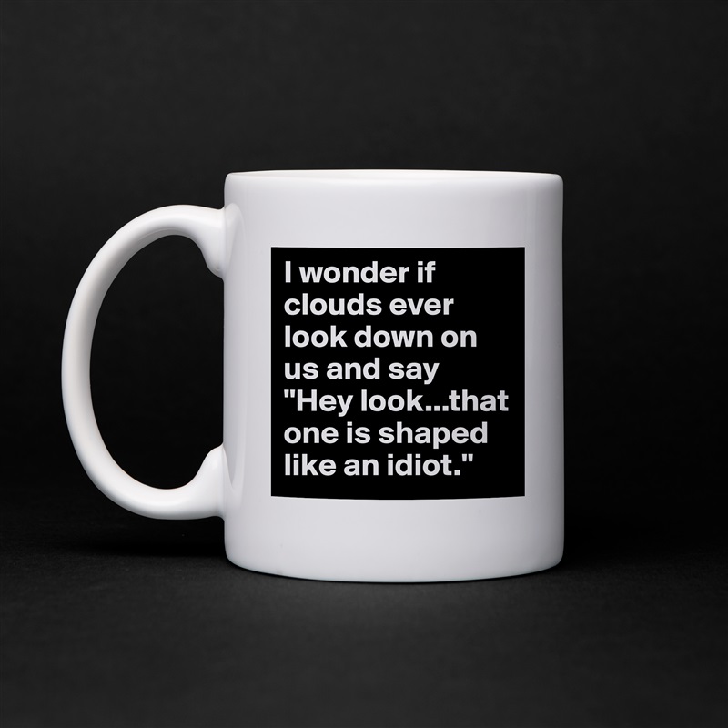 I wonder if clouds ever look down on us and say "Hey look...that one is shaped like an idiot." White Mug Coffee Tea Custom 