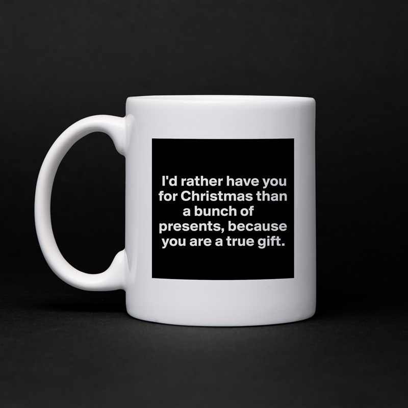 

 I'd rather have you for Christmas than    
        a bunch of presents, because  
 you are a true gift.
 White Mug Coffee Tea Custom 