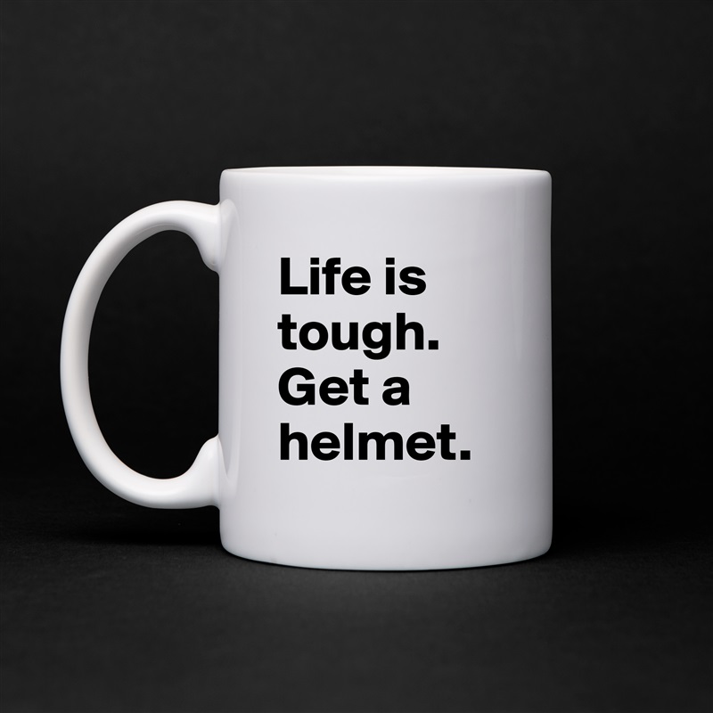 Life is tough.
Get a helmet. White Mug Coffee Tea Custom 
