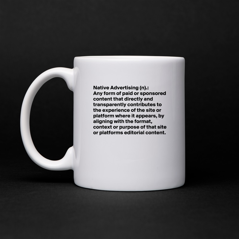 Native Advertising (n).:
Any form of paid or sponsored content that directly and transparently contributes to the experience of the site or platform where it appears, by aligning with the format, context or purpose of that site or platforms editorial content.


 White Mug Coffee Tea Custom 
