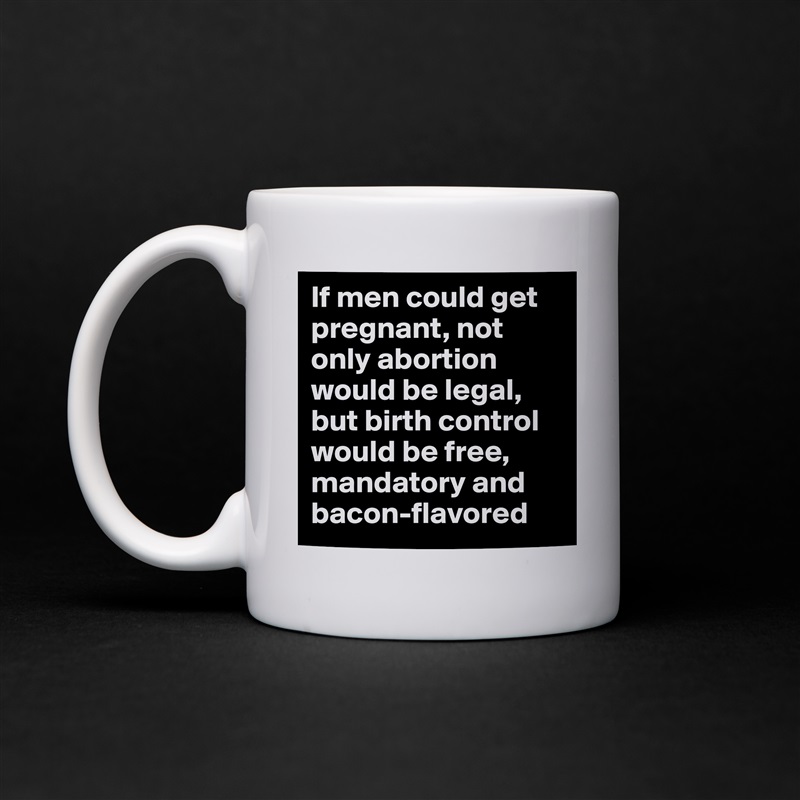 If men could get pregnant, not only abortion would be legal, but birth control would be free, mandatory and bacon-flavored White Mug Coffee Tea Custom 