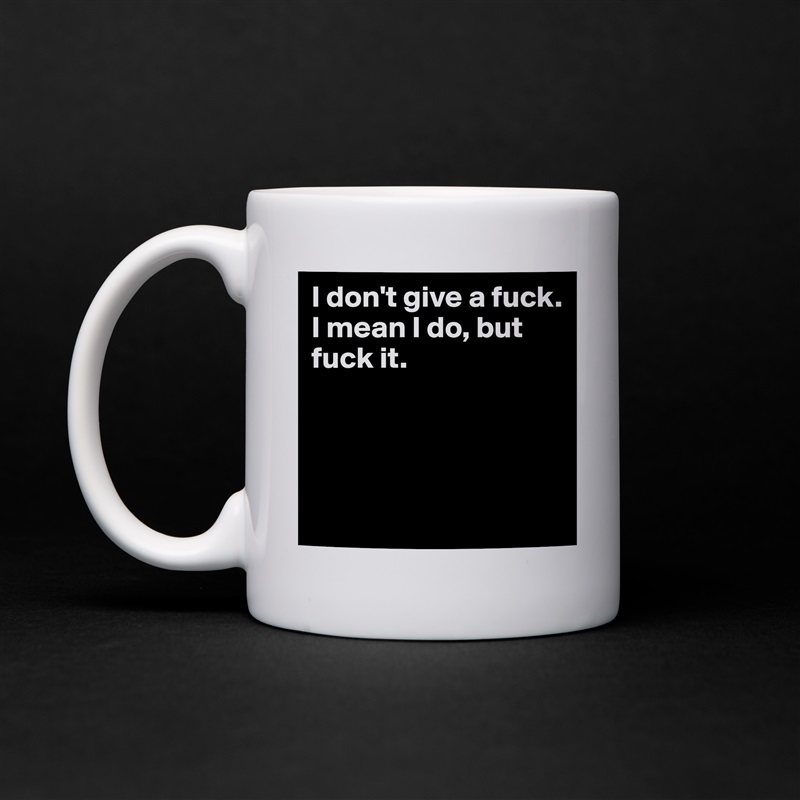 I don't give a fuck. 
I mean I do, but fuck it.




 White Mug Coffee Tea Custom 