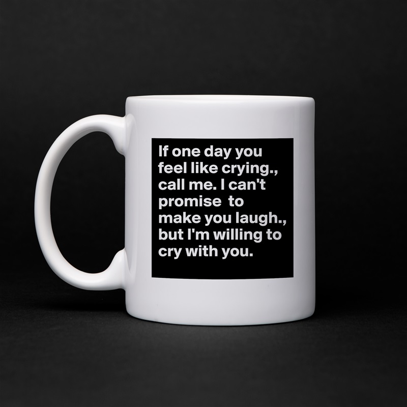 If one day you feel like crying., call me. I can't promise  to make you laugh., but I'm willing to cry with you.  White Mug Coffee Tea Custom 