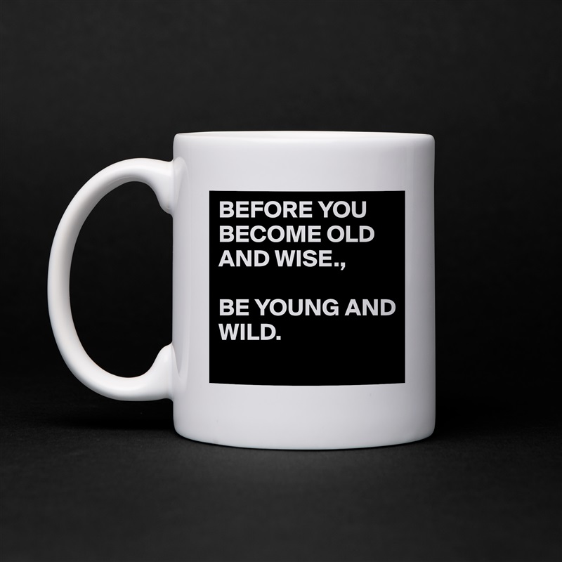 BEFORE YOU BECOME OLD AND WISE., 

BE YOUNG AND
WILD. 
 White Mug Coffee Tea Custom 
