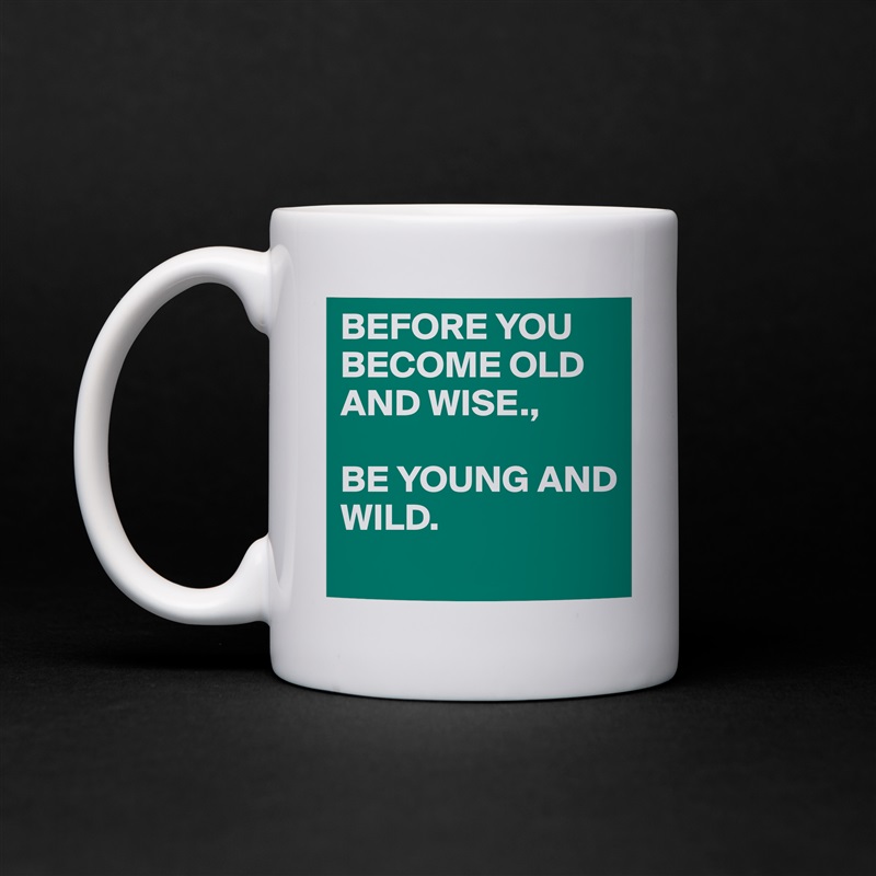 BEFORE YOU BECOME OLD AND WISE., 

BE YOUNG AND
WILD. 
 White Mug Coffee Tea Custom 
