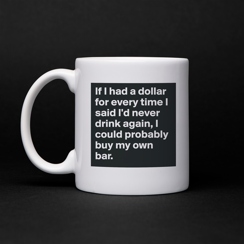 If I had a dollar for every time I said I'd never drink again, I could probably buy my own bar. White Mug Coffee Tea Custom 