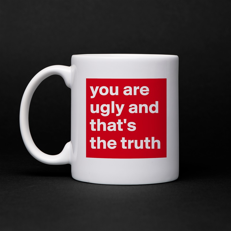 you are ugly and that's the truth White Mug Coffee Tea Custom 