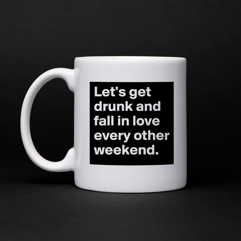 Let's get drunk and fall in love every other weekend. White Mug Coffee Tea Custom 