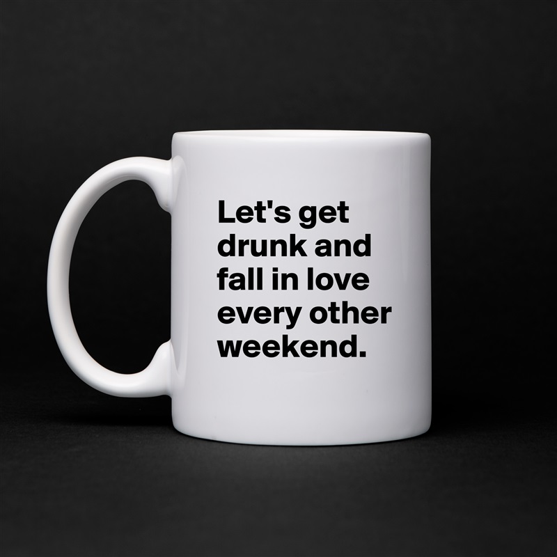 Let's get drunk and fall in love every other weekend. White Mug Coffee Tea Custom 