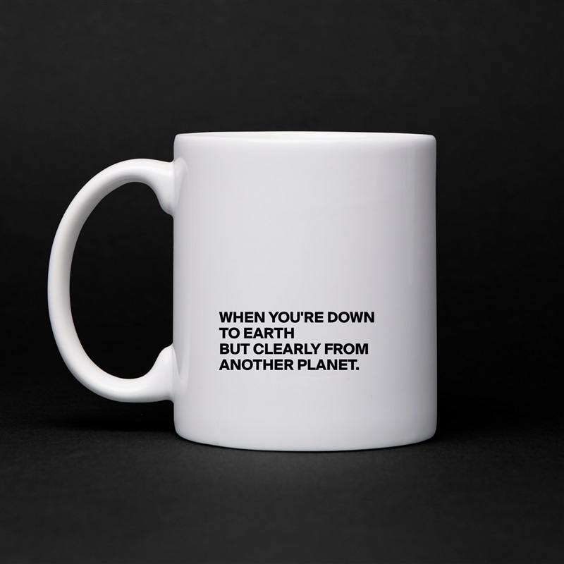 






WHEN YOU'RE DOWN TO EARTH
BUT CLEARLY FROM ANOTHER PLANET. White Mug Coffee Tea Custom 