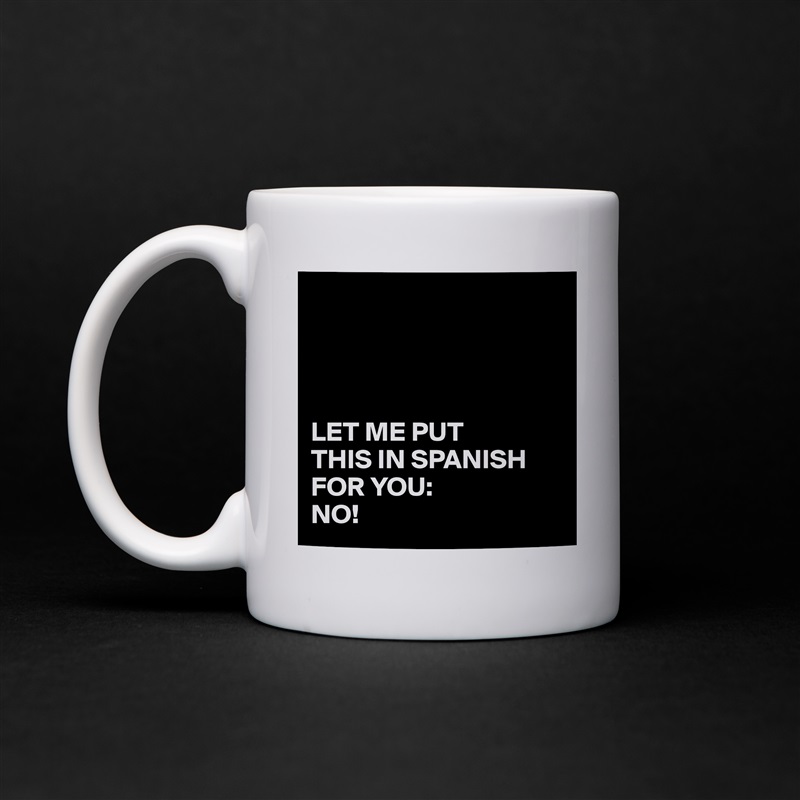 




LET ME PUT 
THIS IN SPANISH FOR YOU:
NO! White Mug Coffee Tea Custom 