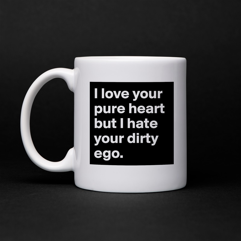 I love your pure heart but I hate your dirty ego. White Mug Coffee Tea Custom 