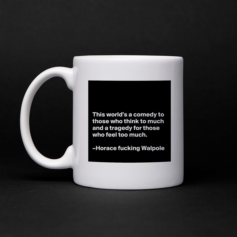



This world's a comedy to those who think to much and a tragedy for those who feel too much.                                                                      ~Horace fucking Walpole White Mug Coffee Tea Custom 