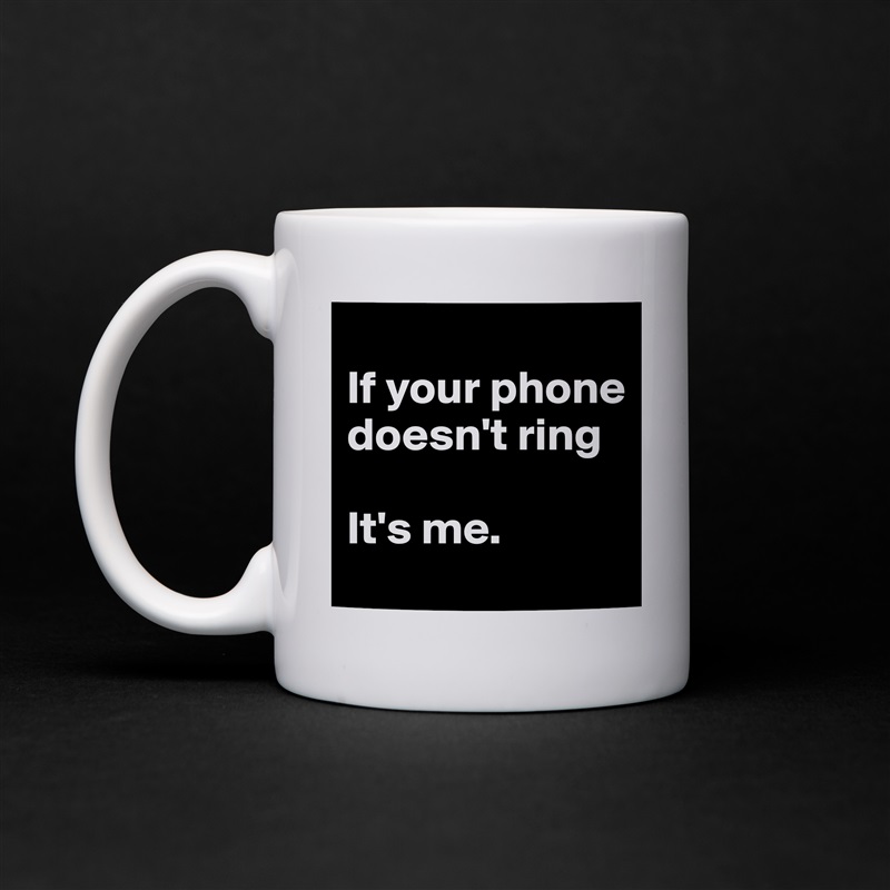 
If your phone doesn't ring

It's me.  White Mug Coffee Tea Custom 