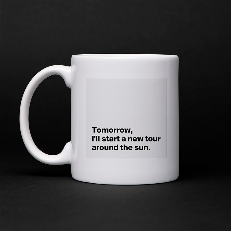 




 Tomorrow,
 I'll start a new tour
 around the sun. White Mug Coffee Tea Custom 