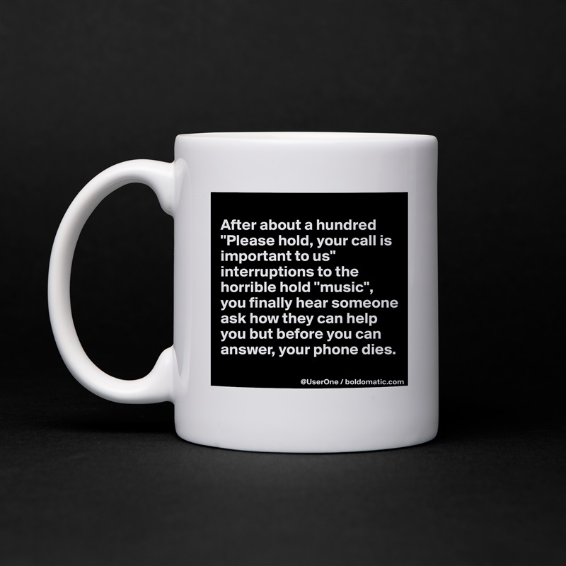 
After about a hundred "Please hold, your call is important to us" interruptions to the horrible hold "music", you finally hear someone ask how they can help you but before you can answer, your phone dies.
 White Mug Coffee Tea Custom 