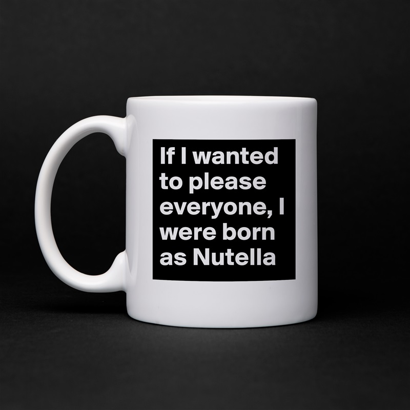 If I wanted to please everyone, I were born as Nutella White Mug Coffee Tea Custom 