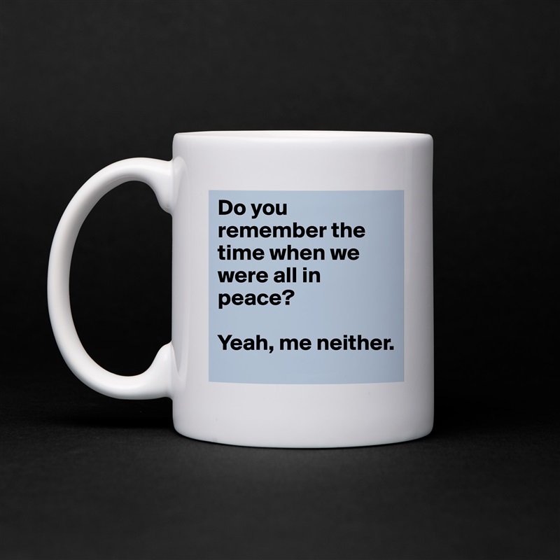 Do you remember the time when we were all in peace?

Yeah, me neither. White Mug Coffee Tea Custom 